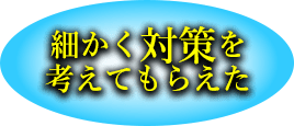 細かく対策を考えてもらえた