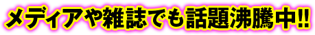 メディアや雑誌でも話題沸騰中!!