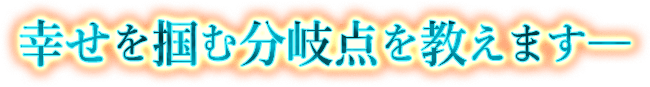 幸せを掴む分岐点を教えます―