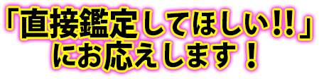 「直接鑑定してほしい‼」にお応えします！