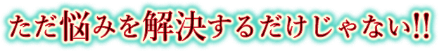 ただ悩みを解決するだけじゃない!!