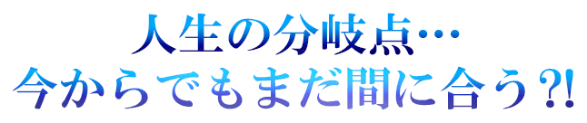 人生の分岐点…今からでもまだ間に合う?!