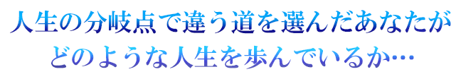 人生の分岐点で違う道を選んだあなたがどのような人生を歩んでいるか…